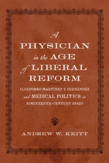 A Physician in the Age of Liberal Reform : Ildefonso Martinez y Fernandez and Medical Politics in Nineteenth-Century Spain