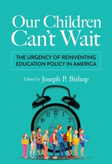 Our Children Can't Wait : The Urgency of Reinventing Education Policy in America