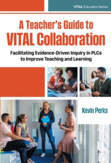 A Teacher's Guide to VITAL Collaboration : Facilitating Evidence-Driven Inquiry in PLCs to Improve Teaching and Learning