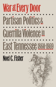 War at Every Door : Partisan Politics and Guerrilla Violence in East Tennessee, 1860-1869