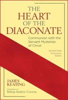 The Heart of the Diaconate : Communion with the Servant Mysteries of Christ; Revised Tenth Anniversary Edition