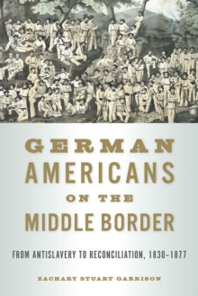 German Americans on the Middle Border : From Antislavery to Reconciliation, 1830-1877, Paperback / softback Book German Americans on the Middle Border : From Antislavery to Reconciliation, 1830-1877, Paperback / softback Book