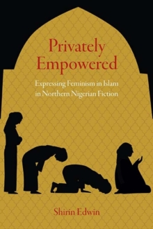 Privately Empowered : Expressing Feminism in Islam in Northern Nigerian Fiction