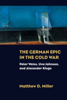 The German Epic in the Cold War : Peter Weiss, Uwe Johnson, and Alexander Kluge