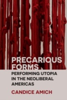 Precarious Forms : Performing Utopia in the Neoliberal Americas