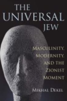 The Universal Jew : Masculinity, Modernity, and the Zionist Moment