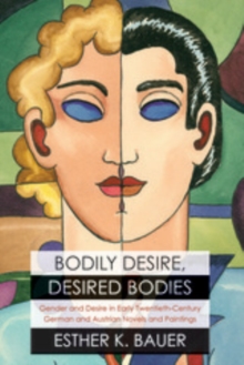 Bodily Desire, Desired Bodies : Gender and Desire in Early Twentieth-Century German and Austrian Novels and Paintings