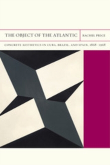 The Object of the Atlantic : Concrete Aesthetics in Cuba, Brazil, and Spain, 1868-1968