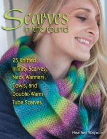 Scarves in the Round : 25 Knitted Infinity Scarves, Neck Warmers, Cowls, and Double-Warm Tube Scarves
