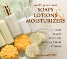 Make Your Own Soaps, Lotions & Moisturizers : Luxury Beauty Products You Can Create at Home