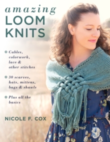 Amazing Loom Knits : Cables, Colourwork, Lace and Other Stitches  30 Scarves, Hats, Mittens, Bags and Shawls  Plus All the Basics