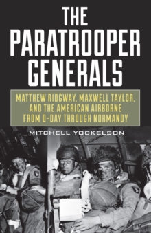 The Paratrooper Generals : Matthew Ridgway, Maxwell Taylor, and the American Airborne from D-Day Through Normandy