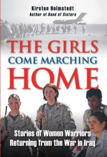 The Girls Come Marching Home : Stories of Women Warriors Returning from the War in Iraq