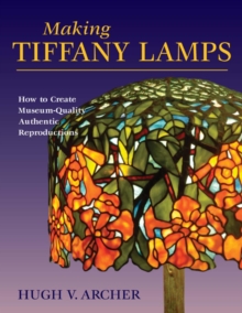 Making Tiffany Lamps : How to Create Museum-Quality Authentic Reproductions