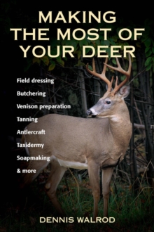 Making the Most of Your Deer : Field Dressing, Butchering, Venison Preparation, Tanning, Antlercraft, Taxidermy, Soapmaking, & More