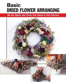 Basic Dried Flower Arranging : All the Skills and Tools You Need to Get Started