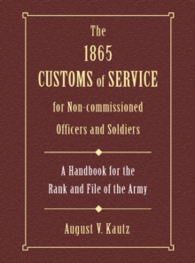 The 1865 Customs of Service for Non-Commissioned Officers & Soldiers : A Handbook for the Rank and File of the Army