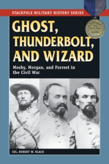 Ghost, Thunderbolt, and Wizard : Mosby, Morgan, and Forrest in the Civil War