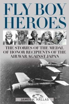 Fly Boy Heroes : The Stories of the Medal of Honor Recipients of the Air War against Japan