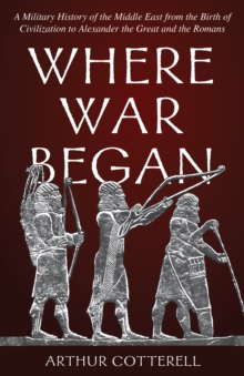 Where War Began : A Military History of the Middle East from the Birth of Civilization to Alexander the Great and the Romans