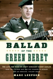 Ballad of the Green Beret : The Life and Wars of Staff Sergeant Barry Sadler from the Vietnam War and Pop Stardom to Murder and an Unsolved, Violent Death