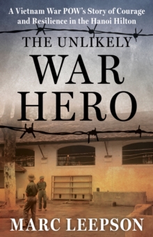 The Unlikely War Hero : A Vietnam War POWs Story of Courage and Resilience in the Hanoi Hilton