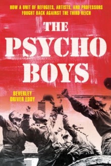 The Psycho Boys : How a Unit of Refugees, Artists, and Professors Fought Back against the Third Reich