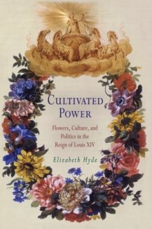 Cultivated Power : Flowers, Culture, and Politics in the Reign of Louis XIV, Hardback Book Cultivated Power : Flowers, Culture, and Politics in the Reign of Louis XIV, Hardback Book