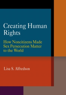 Creating Human Rights : How Noncitizens Made Sex Persecution Matter to the World, Hardback Book Creating Human Rights : How Noncitizens Made Sex Persecution Matter to the World, Hardback Book