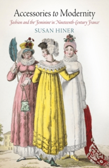 Accessories to Modernity : Fashion and the Feminine in Nineteenth-century France, Hardback Book Accessories to Modernity : Fashion and the Feminine in Nineteenth-century France, Hardback Book