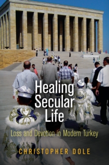 Healing Secular Life : Loss and Devotion in Modern Turkey, Hardback Book Healing Secular Life : Loss and Devotion in Modern Turkey, Hardback Book