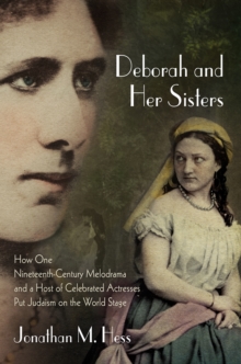 Deborah and Her Sisters : How One Nineteenth-Century Melodrama and a Host of Celebrated Actresses Put Judaism on the World Stage