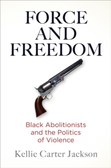 Force and Freedom : Black Abolitionists and the Politics of Violence