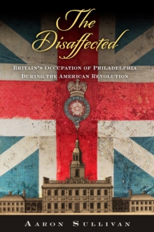 The Disaffected : Britain's Occupation of Philadelphia During the American Revolution