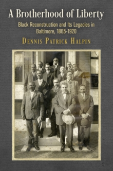 A Brotherhood of Liberty : Black Reconstruction and Its Legacies in Baltimore, 1865-1920