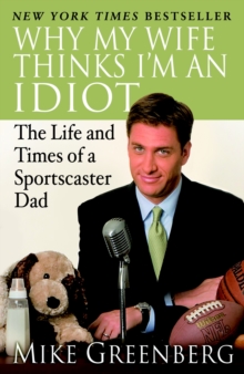 Why My Wife Thinks I'm an Idiot : The Life and Times of a Sportscaster Dad