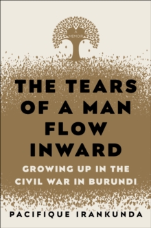 The Tears of a Man Flow Inward : Growing Up in the Civil War in Burundi