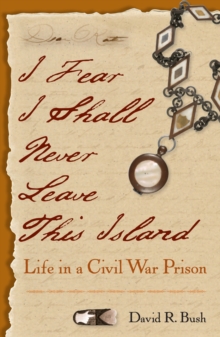 I Fear I Shall Never Leave This Island : Life in a Civil War Prison