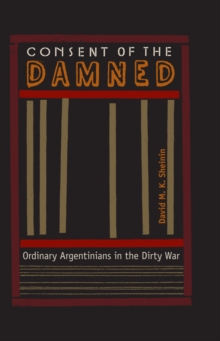 Consent of the Damned : Ordinary Argentinians in the Dirty War