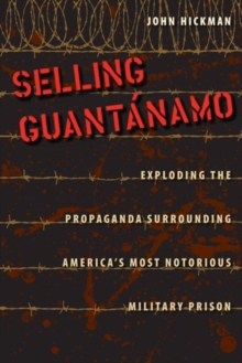 Selling Guantanamo : Exploding the Propaganda Surrounding America's Most Notorious Military Prison, Hardback Book Selling Guantanamo : Exploding the Propaganda Surrounding America's Most Notorious Military Prison, Hardback Book