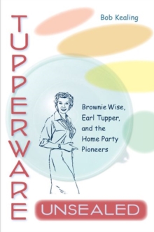 Tupperware Unsealed : Brownie Wise, Earl Tupper, and the Home Party Pioneers