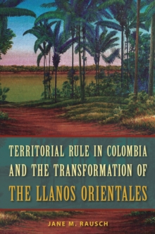 Territorial Rule in Colombia and the Transformation of the Llanos Orientales