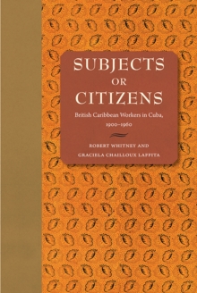 Subjects or Citizens : British Caribbean Workers in Cuba, 19001960