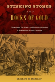 Stinking Stones and Rocks of Gold : Phosphate, Fertilizer, and Industrialization in Postbellum South Carolina