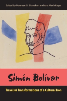 Simon Bolivar : Travels and Transformations of a Cultural Icon