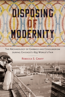 Disposing of Modernity : The Archaeology of Garbage and Consumerism during Chicago's 1893 World's Fair