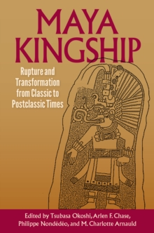 Maya Kingship : Rupture and Transformation from Classic to Postclassic Times