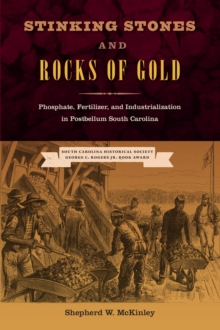 Stinking Stones and Rocks of Gold : Phosphate, Fertilizer, and Industrialization in Postbellum South Carolina