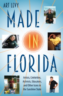 Made in Florida : Artists, Celebrities, Activists, Educators, and Other Icons in the Sunshine State