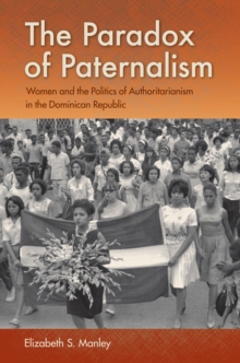 The Paradox of Paternalism : Women and the Politics of Authoritarianism in the Dominican Republic